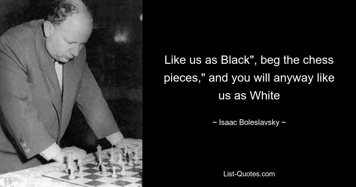 Like us as Black", beg the chess pieces," and you will anyway like us as White — © Isaac Boleslavsky