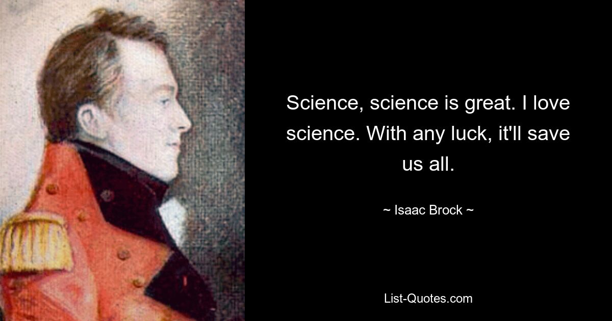 Science, science is great. I love science. With any luck, it'll save us all. — © Isaac Brock