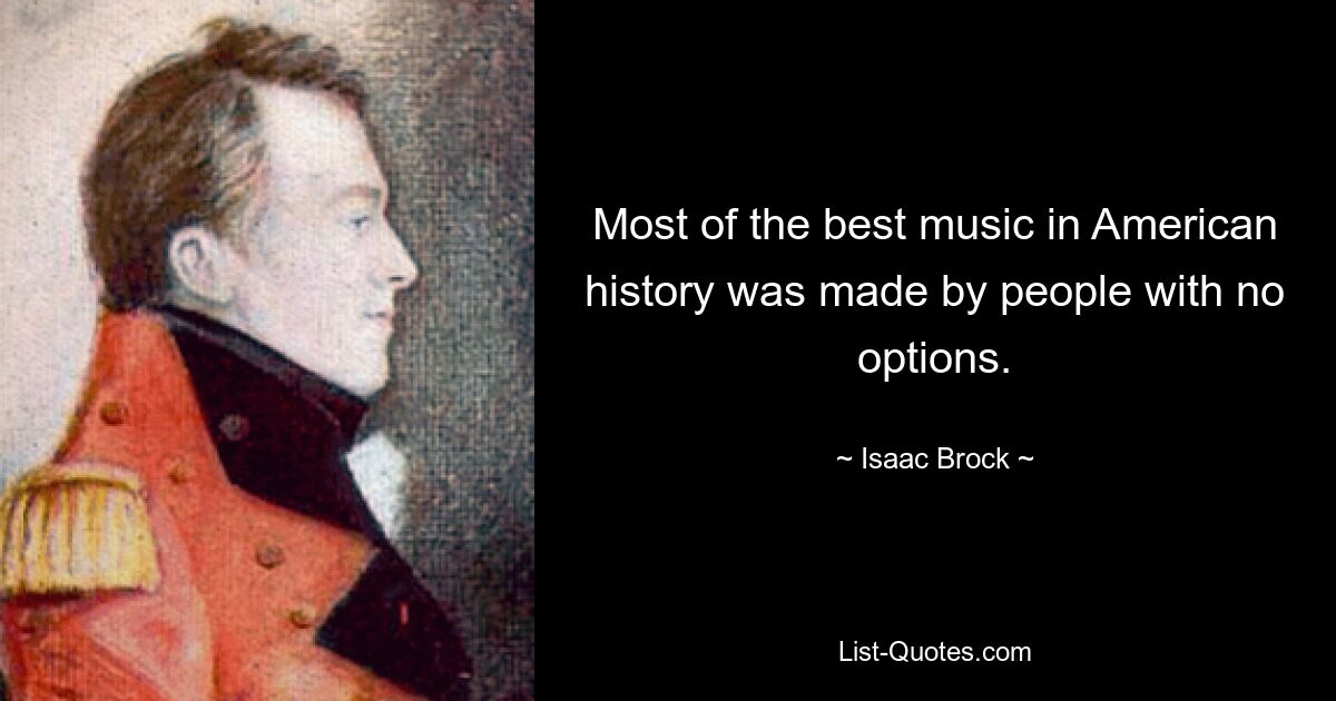 Most of the best music in American history was made by people with no options. — © Isaac Brock