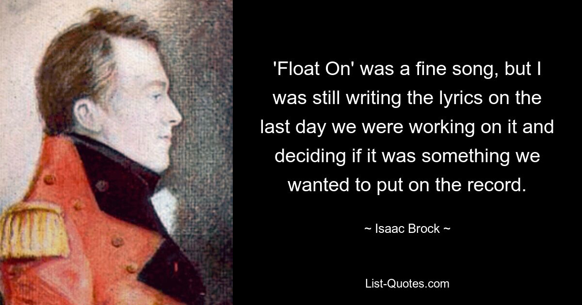 'Float On' was a fine song, but I was still writing the lyrics on the last day we were working on it and deciding if it was something we wanted to put on the record. — © Isaac Brock