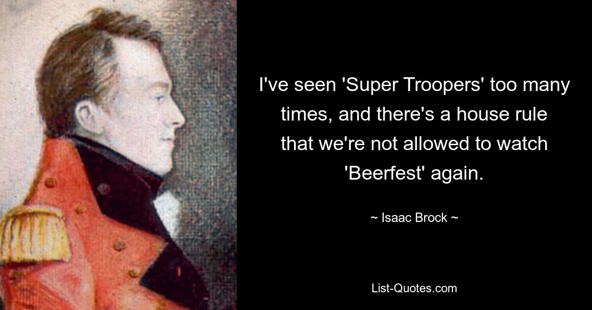 I've seen 'Super Troopers' too many times, and there's a house rule that we're not allowed to watch 'Beerfest' again. — © Isaac Brock