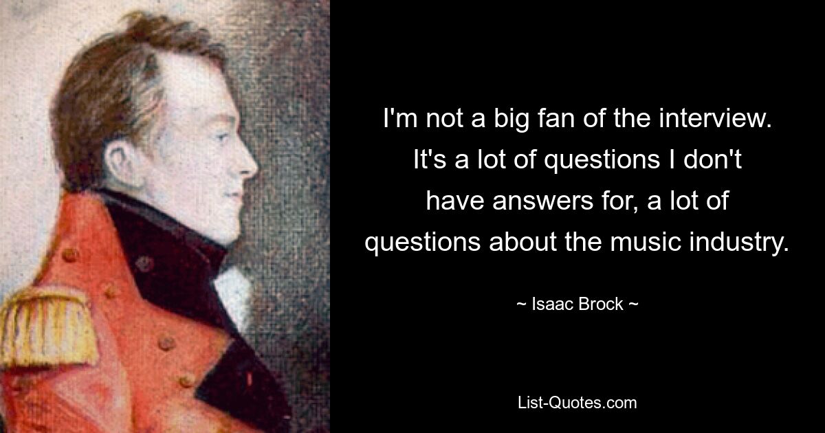 I'm not a big fan of the interview. It's a lot of questions I don't have answers for, a lot of questions about the music industry. — © Isaac Brock