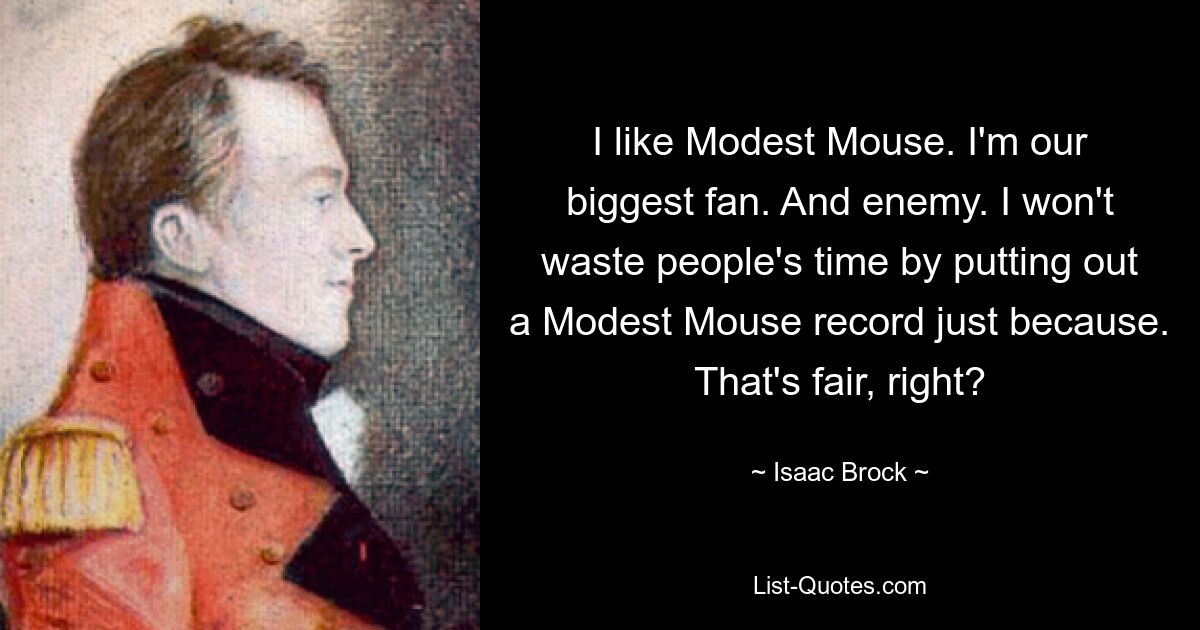 I like Modest Mouse. I'm our biggest fan. And enemy. I won't waste people's time by putting out a Modest Mouse record just because. That's fair, right? — © Isaac Brock