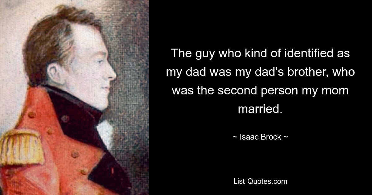 The guy who kind of identified as my dad was my dad's brother, who was the second person my mom married. — © Isaac Brock