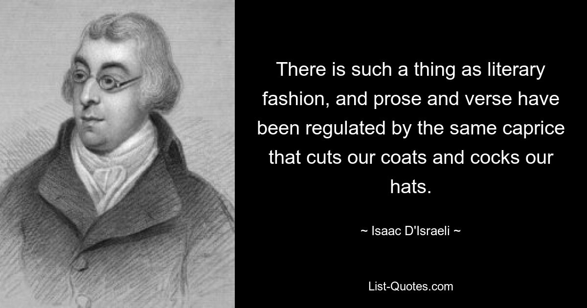 There is such a thing as literary fashion, and prose and verse have been regulated by the same caprice that cuts our coats and cocks our hats. — © Isaac D'Israeli