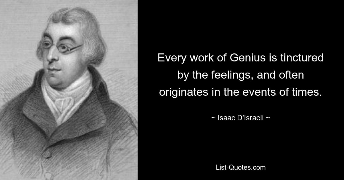 Every work of Genius is tinctured by the feelings, and often originates in the events of times. — © Isaac D'Israeli