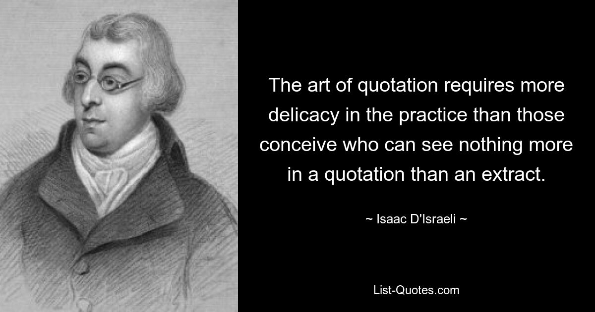 The art of quotation requires more delicacy in the practice than those conceive who can see nothing more in a quotation than an extract. — © Isaac D'Israeli