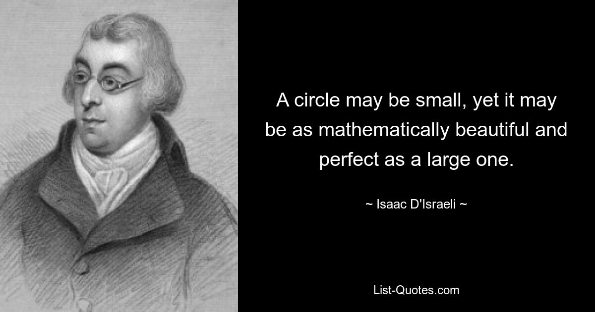 A circle may be small, yet it may be as mathematically beautiful and perfect as a large one. — © Isaac D'Israeli