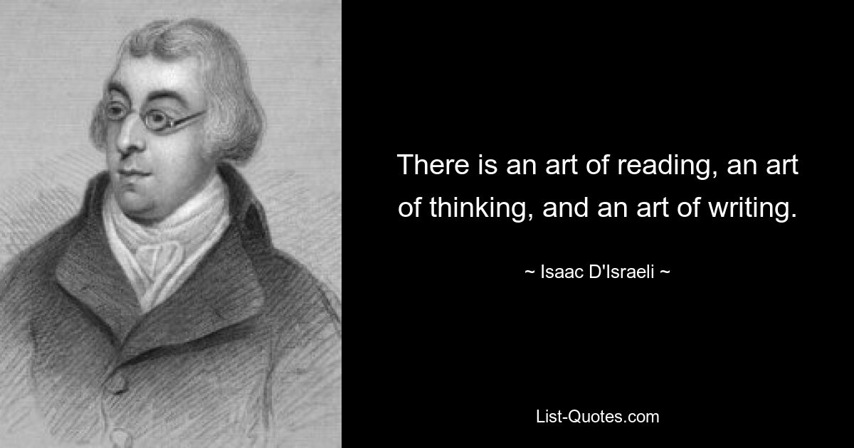 There is an art of reading, an art of thinking, and an art of writing. — © Isaac D'Israeli