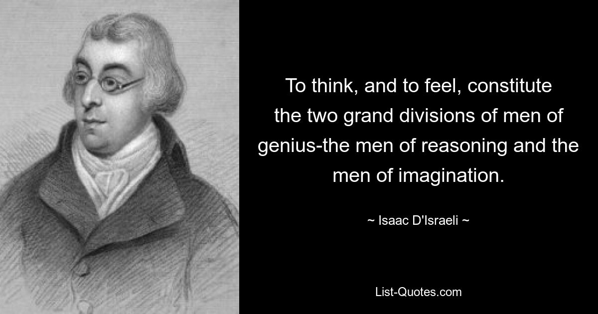 To think, and to feel, constitute the two grand divisions of men of genius-the men of reasoning and the men of imagination. — © Isaac D'Israeli