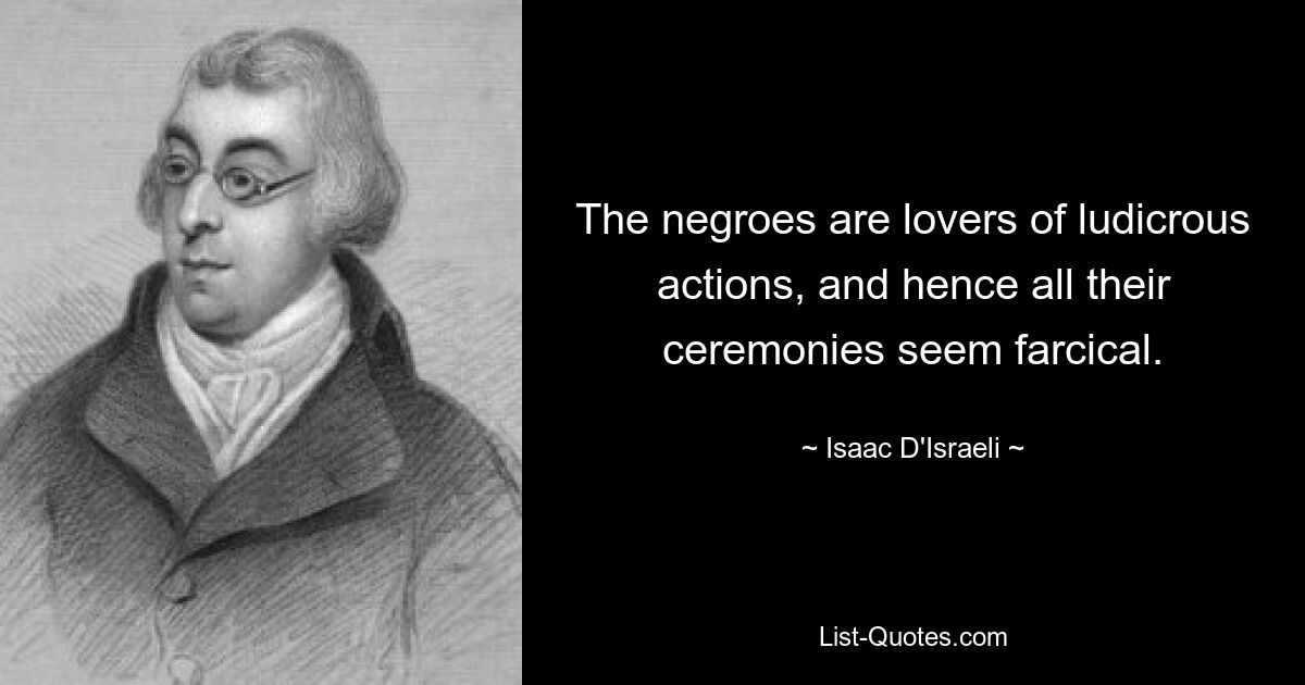 The negroes are lovers of ludicrous actions, and hence all their ceremonies seem farcical. — © Isaac D'Israeli