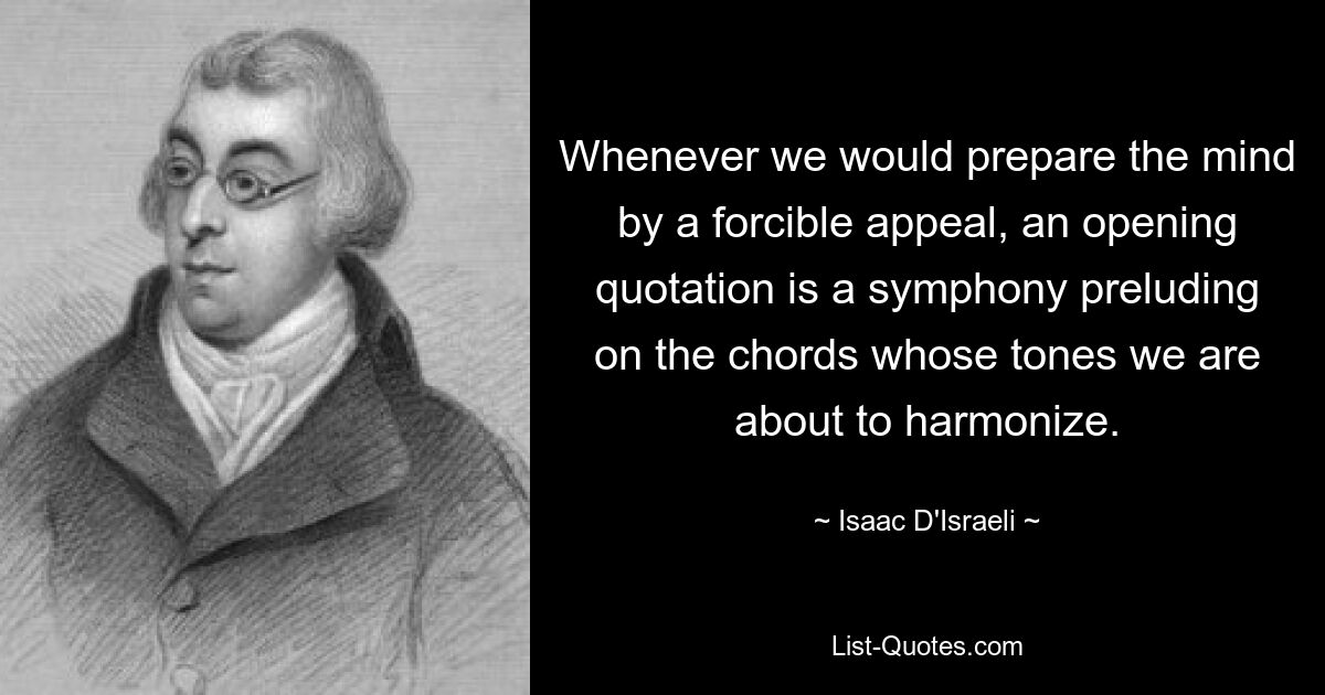 Whenever we would prepare the mind by a forcible appeal, an opening quotation is a symphony preluding on the chords whose tones we are about to harmonize. — © Isaac D'Israeli