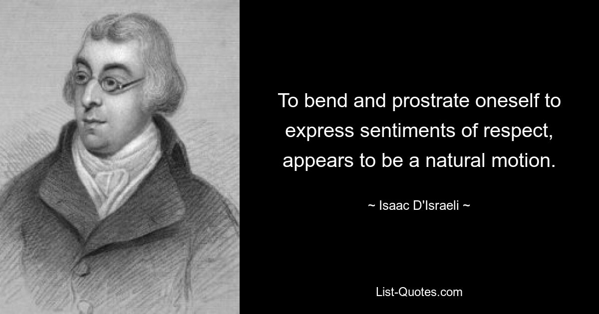 To bend and prostrate oneself to express sentiments of respect, appears to be a natural motion. — © Isaac D'Israeli