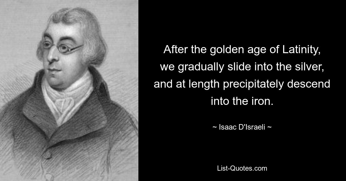 After the golden age of Latinity, we gradually slide into the silver, and at length precipitately descend into the iron. — © Isaac D'Israeli