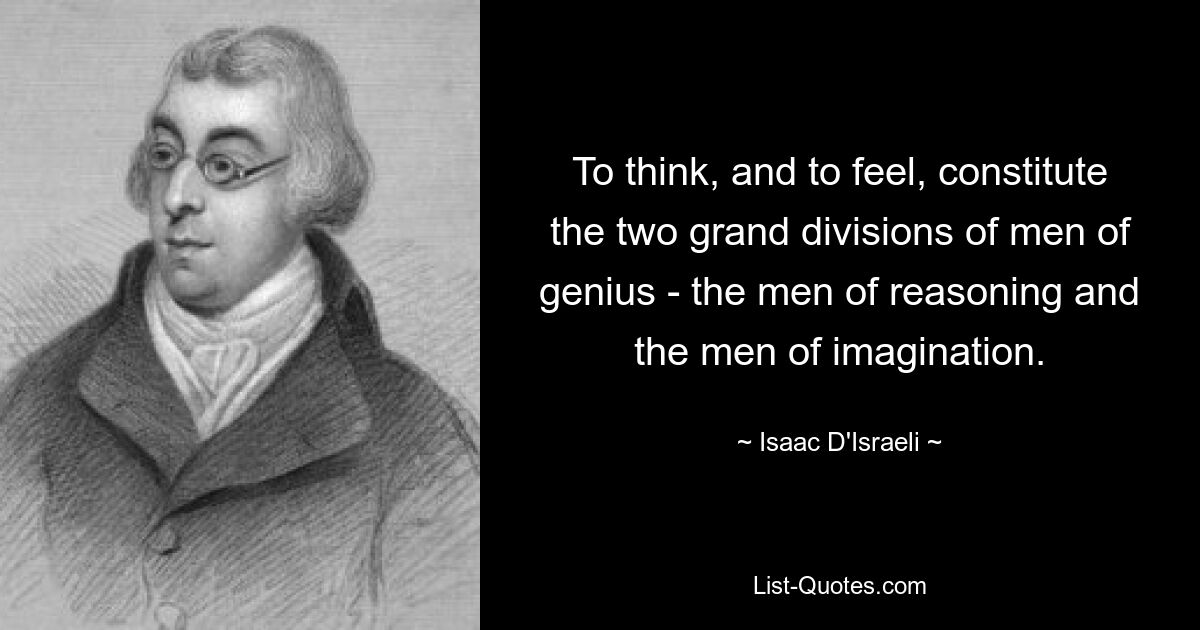 To think, and to feel, constitute the two grand divisions of men of genius - the men of reasoning and the men of imagination. — © Isaac D'Israeli