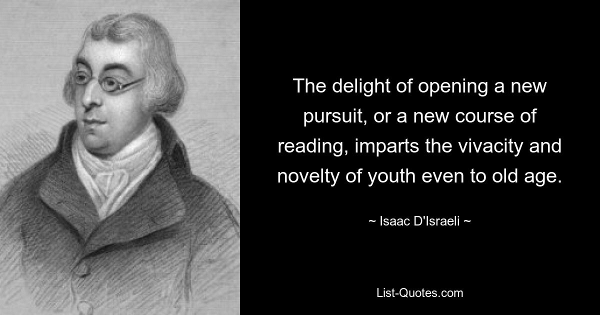 Die Freude, eine neue Beschäftigung oder einen neuen Lesekurs zu eröffnen, vermittelt die Lebendigkeit und Neuheit der Jugend bis ins hohe Alter. — © Isaac D&#39;Israeli