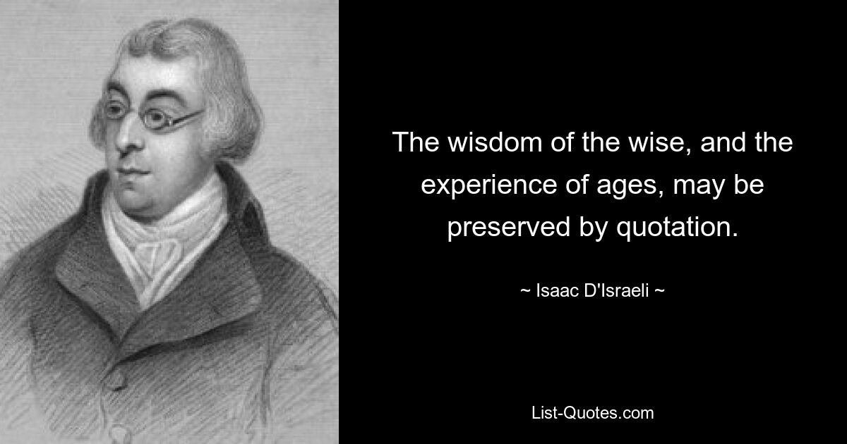 The wisdom of the wise, and the experience of ages, may be preserved by quotation. — © Isaac D'Israeli