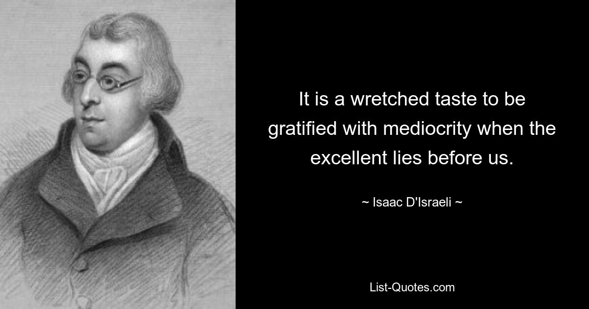 It is a wretched taste to be gratified with mediocrity when the excellent lies before us. — © Isaac D'Israeli