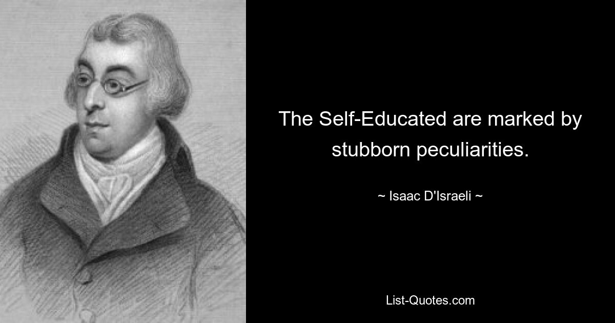 The Self-Educated are marked by stubborn peculiarities. — © Isaac D'Israeli