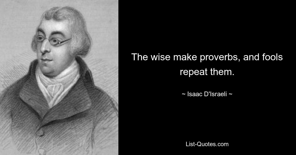 The wise make proverbs, and fools repeat them. — © Isaac D'Israeli