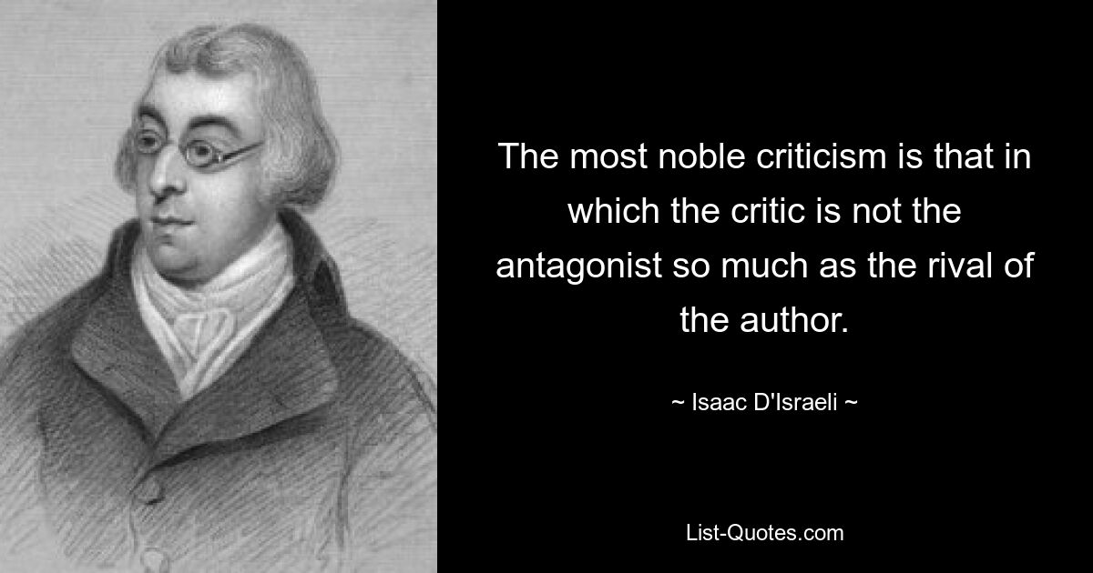 The most noble criticism is that in which the critic is not the antagonist so much as the rival of the author. — © Isaac D'Israeli