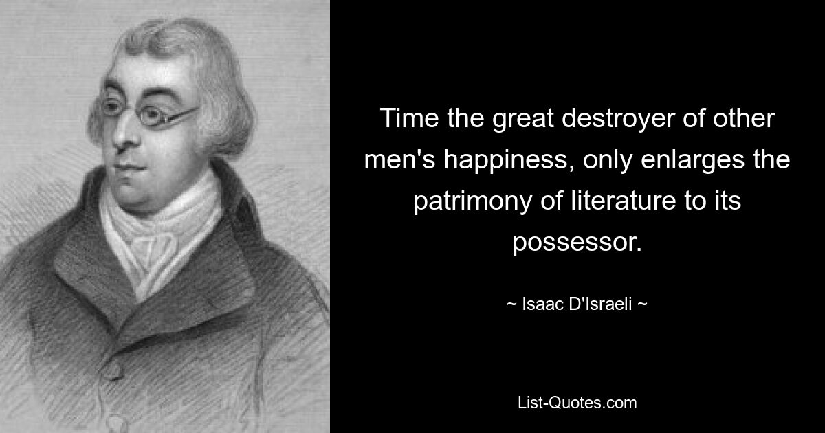 Time the great destroyer of other men's happiness, only enlarges the patrimony of literature to its possessor. — © Isaac D'Israeli