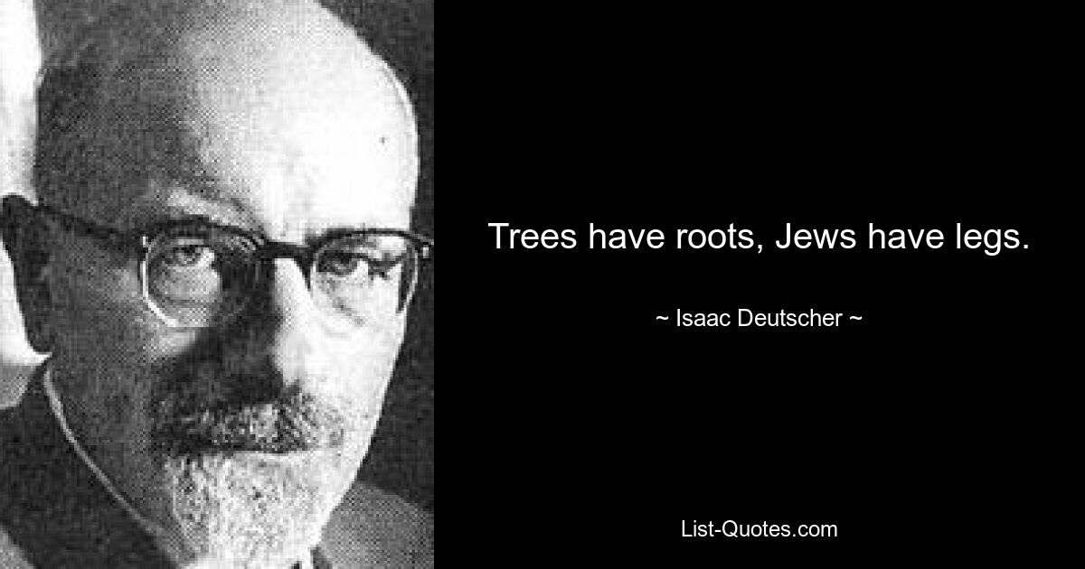 Trees have roots, Jews have legs. — © Isaac Deutscher