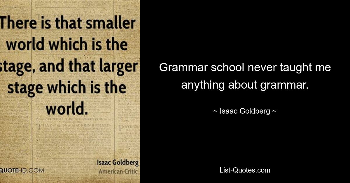 Grammar school never taught me anything about grammar. — © Isaac Goldberg