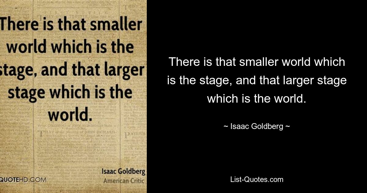 There is that smaller world which is the stage, and that larger stage which is the world. — © Isaac Goldberg