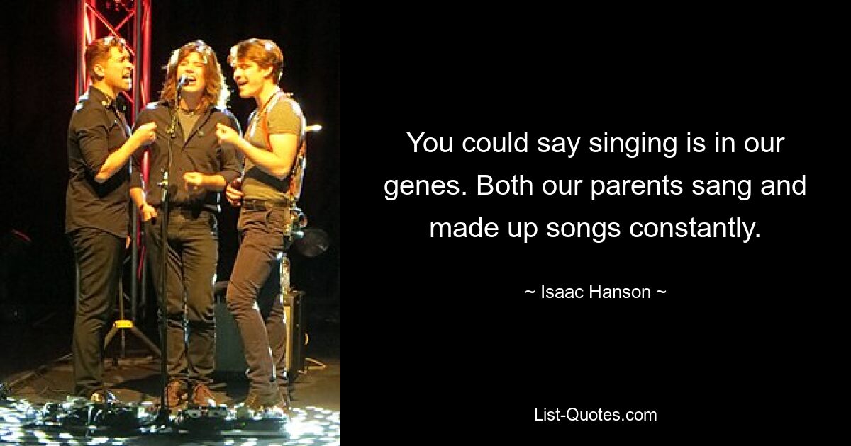 You could say singing is in our genes. Both our parents sang and made up songs constantly. — © Isaac Hanson