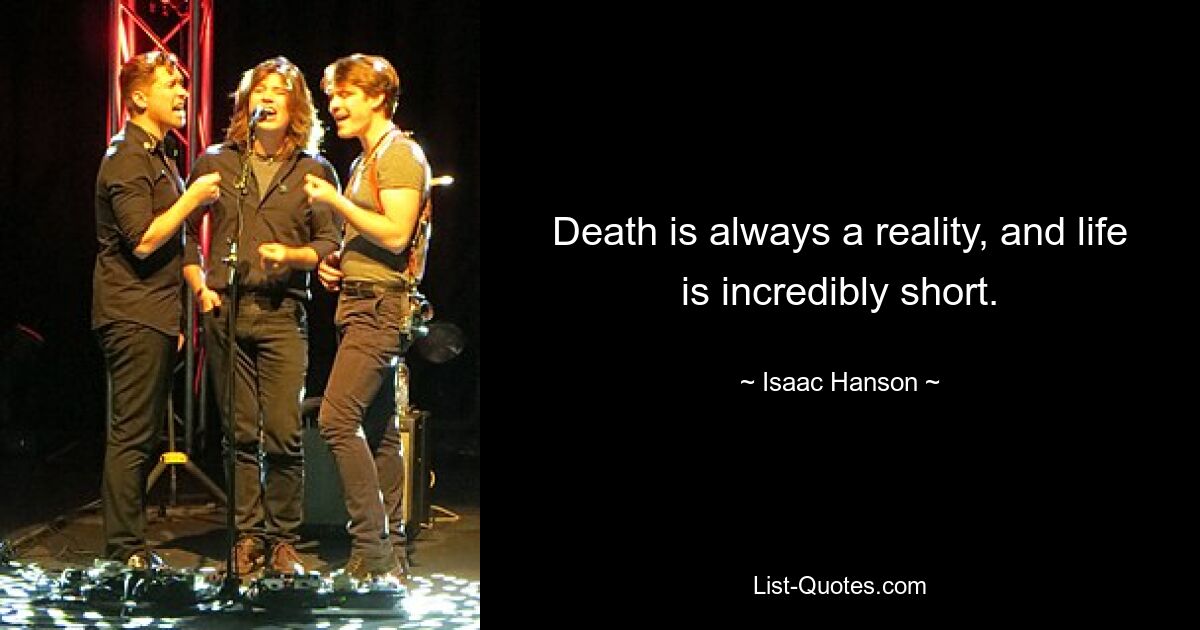 Death is always a reality, and life is incredibly short. — © Isaac Hanson