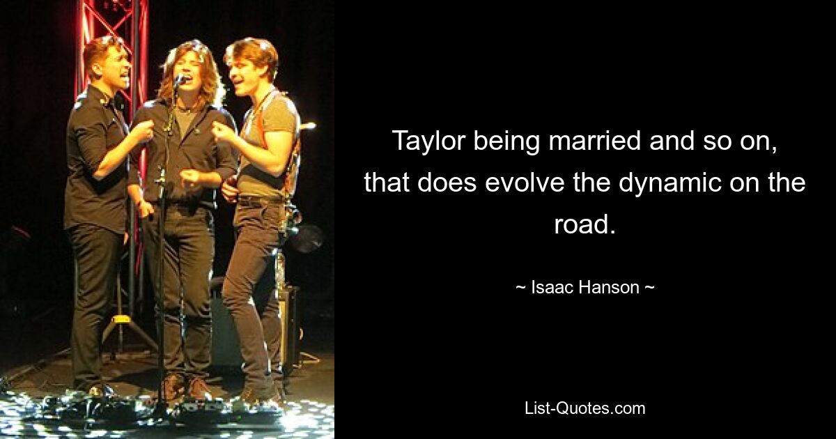 Taylor being married and so on, that does evolve the dynamic on the road. — © Isaac Hanson