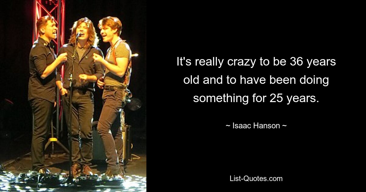 It's really crazy to be 36 years old and to have been doing something for 25 years. — © Isaac Hanson