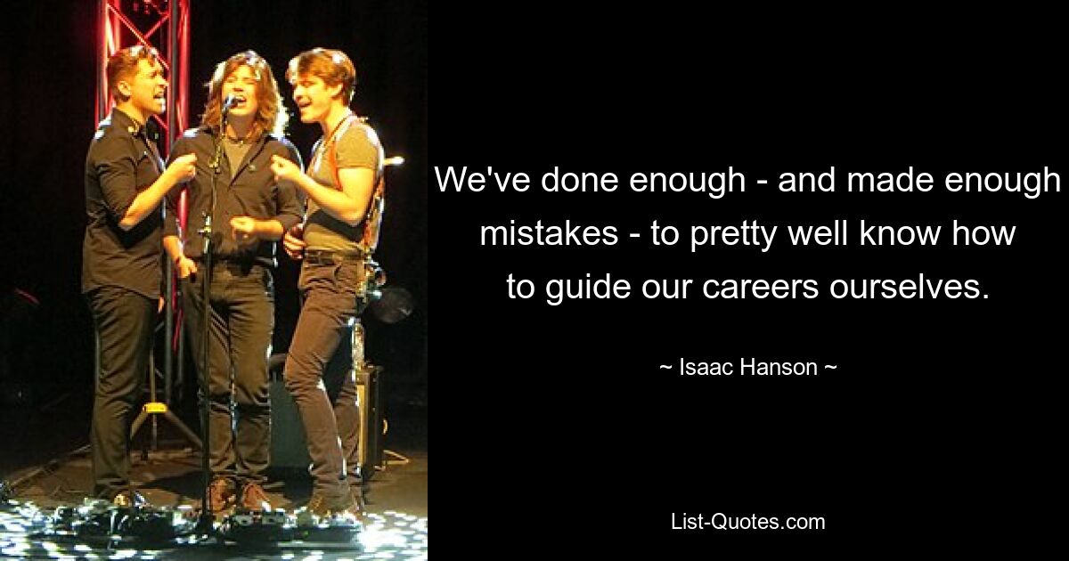 We've done enough - and made enough mistakes - to pretty well know how to guide our careers ourselves. — © Isaac Hanson