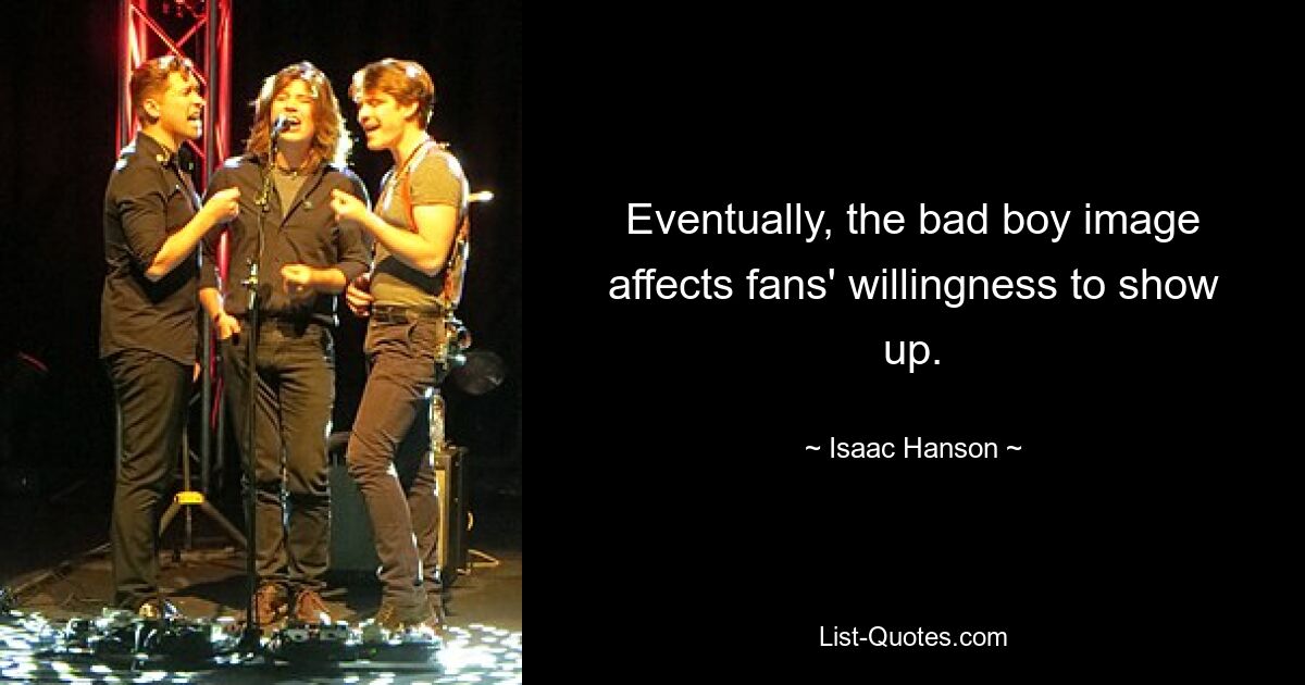 Eventually, the bad boy image affects fans' willingness to show up. — © Isaac Hanson