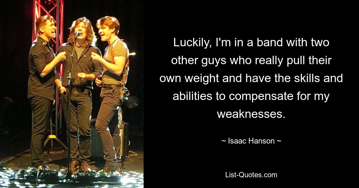 Luckily, I'm in a band with two other guys who really pull their own weight and have the skills and abilities to compensate for my weaknesses. — © Isaac Hanson