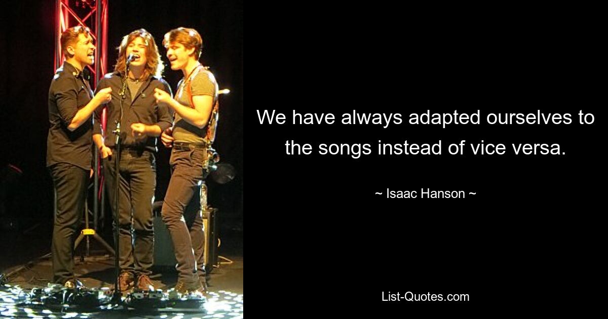 We have always adapted ourselves to the songs instead of vice versa. — © Isaac Hanson