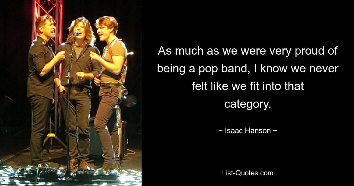 As much as we were very proud of being a pop band, I know we never felt like we fit into that category. — © Isaac Hanson