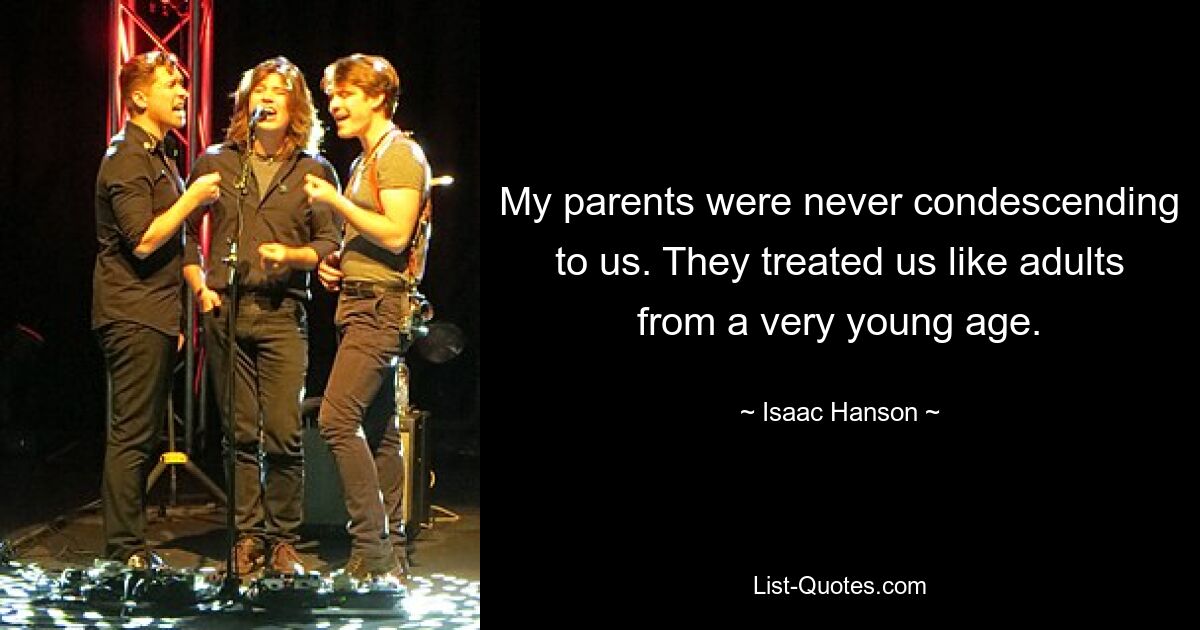 My parents were never condescending to us. They treated us like adults from a very young age. — © Isaac Hanson