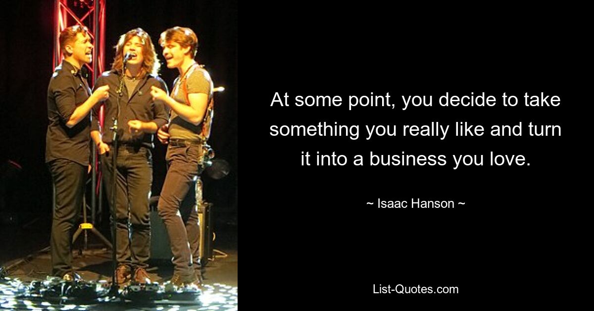 At some point, you decide to take something you really like and turn it into a business you love. — © Isaac Hanson