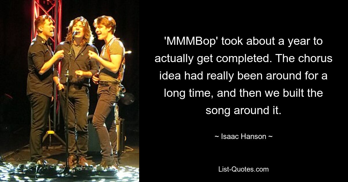 'MMMBop' took about a year to actually get completed. The chorus idea had really been around for a long time, and then we built the song around it. — © Isaac Hanson