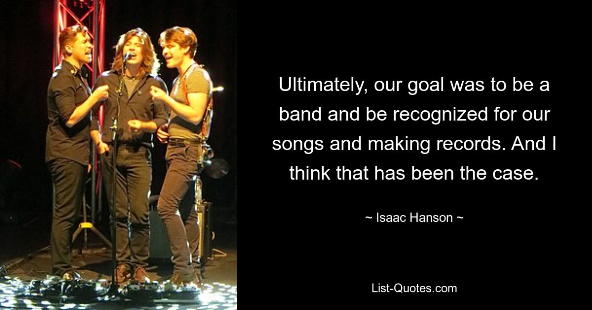 Ultimately, our goal was to be a band and be recognized for our songs and making records. And I think that has been the case. — © Isaac Hanson