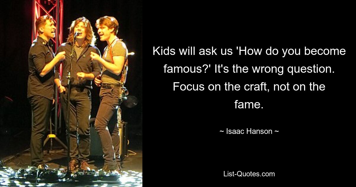 Kids will ask us 'How do you become famous?' It's the wrong question. Focus on the craft, not on the fame. — © Isaac Hanson