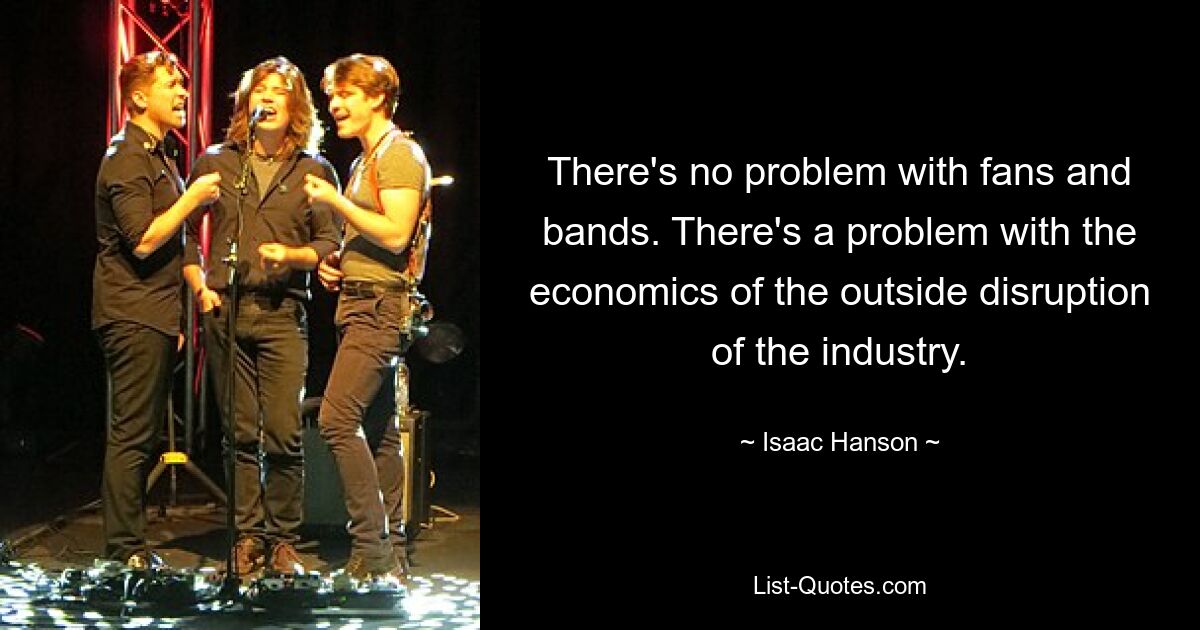 There's no problem with fans and bands. There's a problem with the economics of the outside disruption of the industry. — © Isaac Hanson