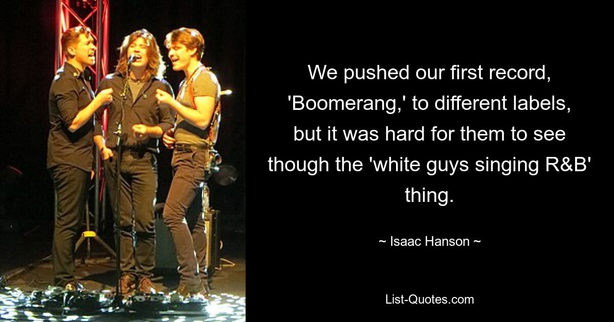 We pushed our first record, 'Boomerang,' to different labels, but it was hard for them to see though the 'white guys singing R&B' thing. — © Isaac Hanson