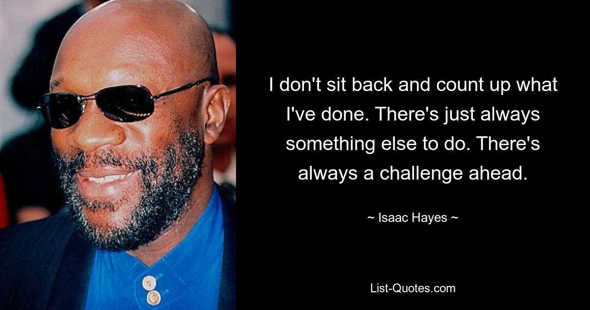 I don't sit back and count up what I've done. There's just always something else to do. There's always a challenge ahead. — © Isaac Hayes