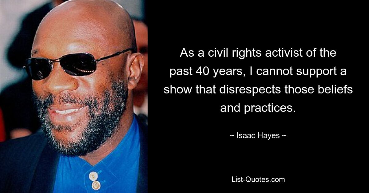 As a civil rights activist of the past 40 years, I cannot support a show that disrespects those beliefs and practices. — © Isaac Hayes