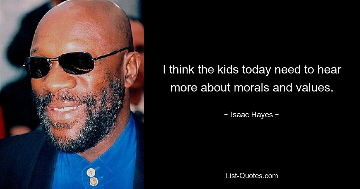 I think the kids today need to hear more about morals and values. — © Isaac Hayes