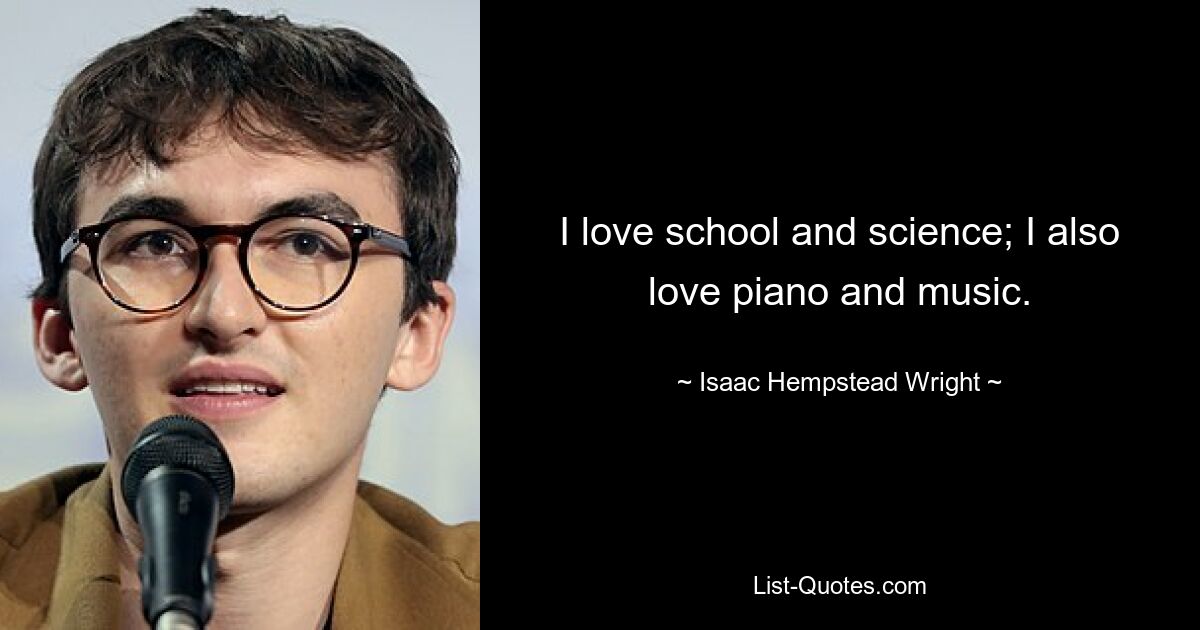 I love school and science; I also love piano and music. — © Isaac Hempstead Wright