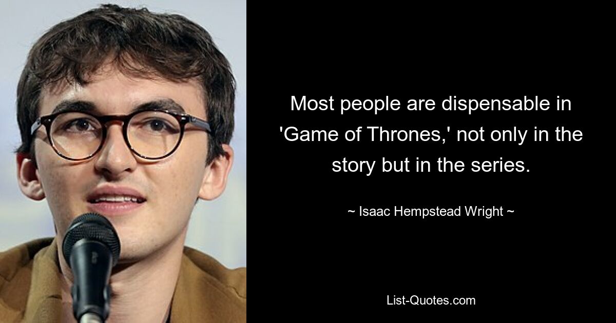 Most people are dispensable in 'Game of Thrones,' not only in the story but in the series. — © Isaac Hempstead Wright